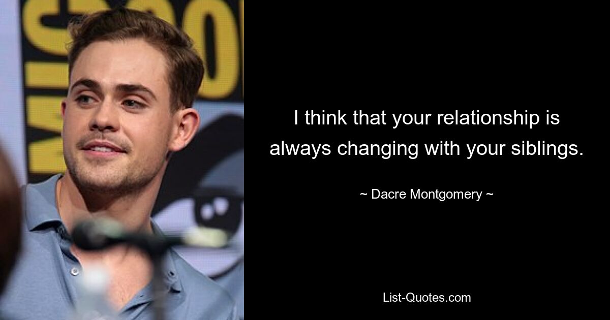 I think that your relationship is always changing with your siblings. — © Dacre Montgomery