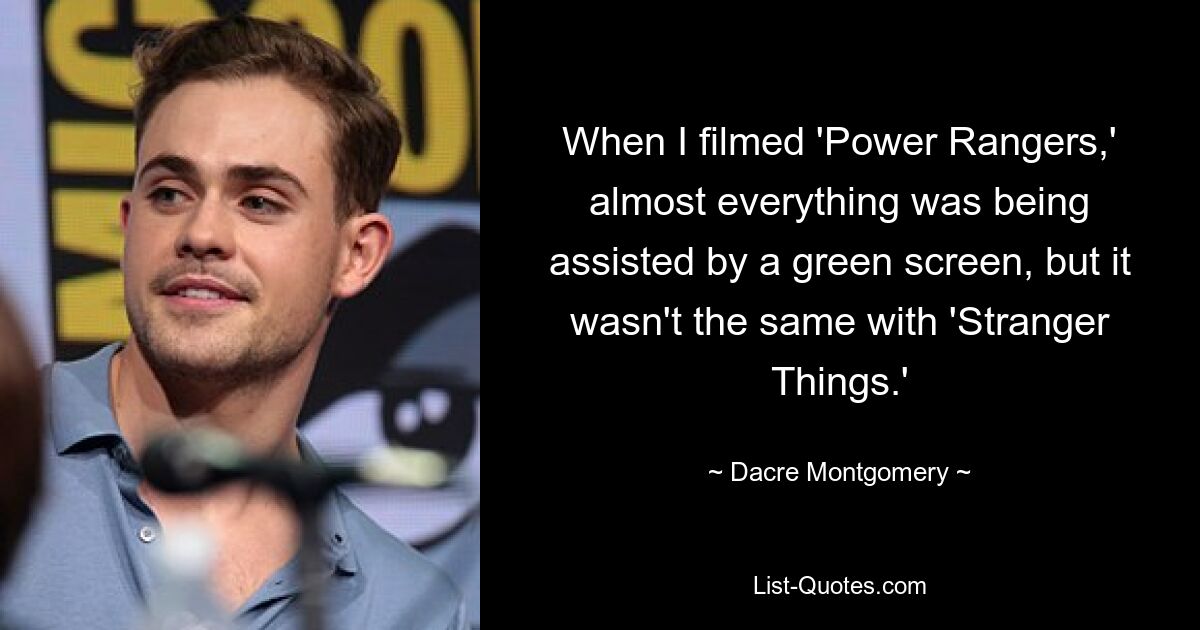 When I filmed 'Power Rangers,' almost everything was being assisted by a green screen, but it wasn't the same with 'Stranger Things.' — © Dacre Montgomery