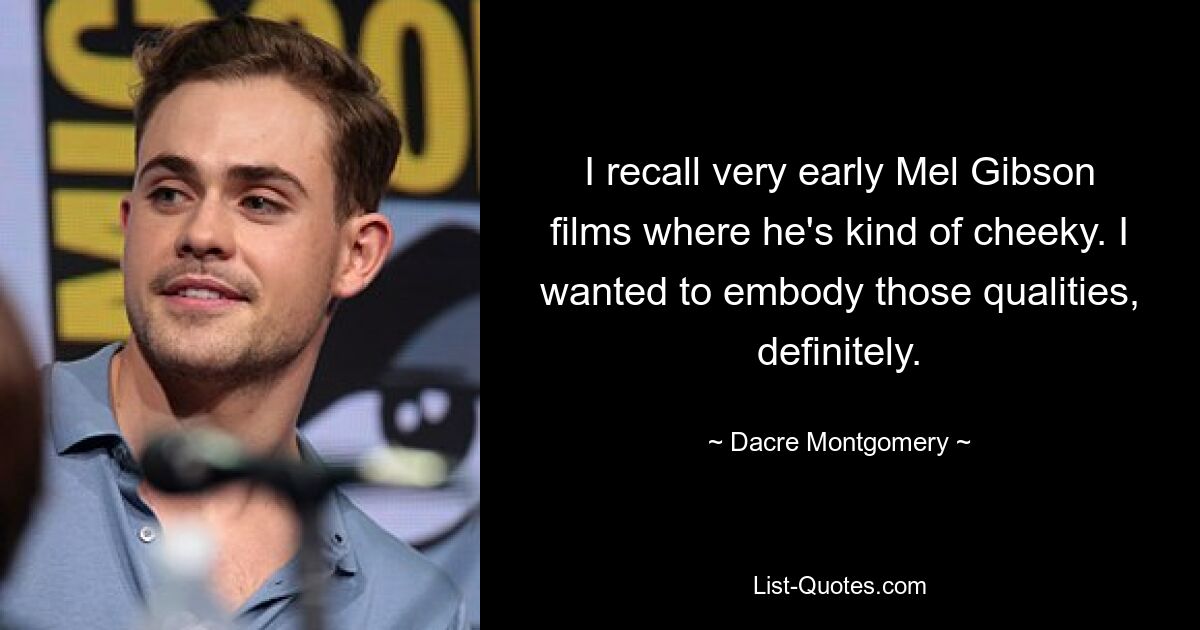 I recall very early Mel Gibson films where he's kind of cheeky. I wanted to embody those qualities, definitely. — © Dacre Montgomery