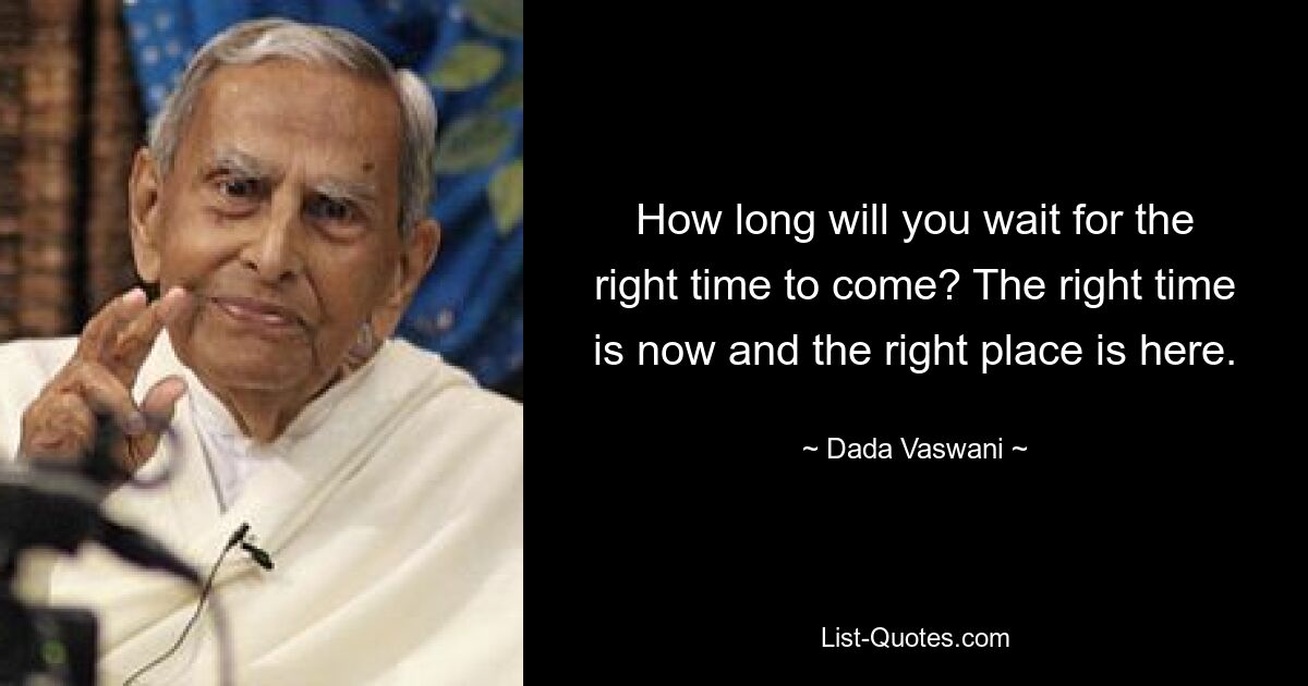 How long will you wait for the right time to come? The right time is now and the right place is here. — © Dada Vaswani