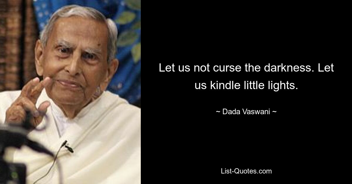 Let us not curse the darkness. Let us kindle little lights. — © Dada Vaswani