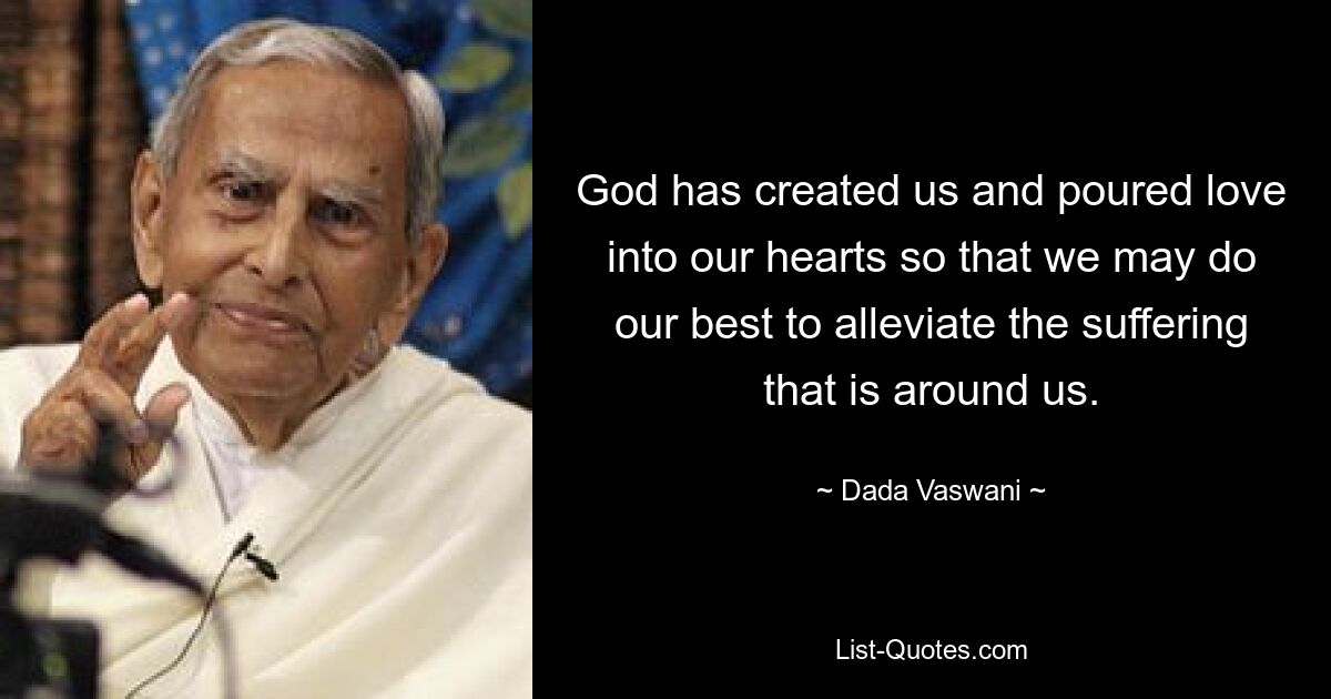 God has created us and poured love into our hearts so that we may do our best to alleviate the suffering that is around us. — © Dada Vaswani