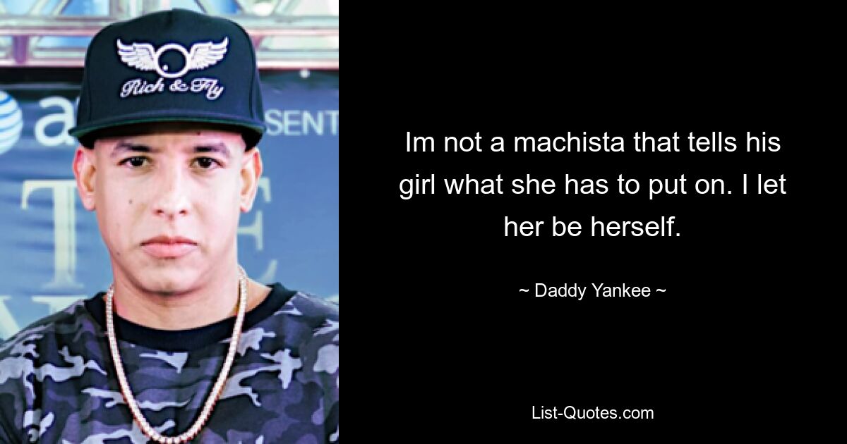 Im not a machista that tells his girl what she has to put on. I let her be herself. — © Daddy Yankee