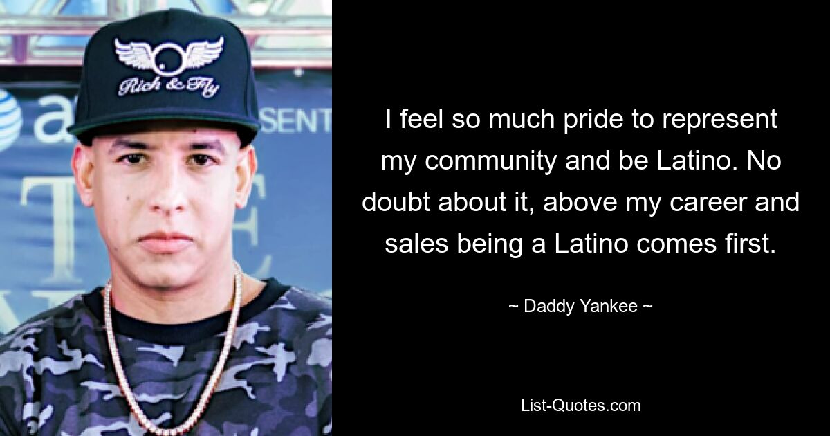 I feel so much pride to represent my community and be Latino. No doubt about it, above my career and sales being a Latino comes first. — © Daddy Yankee