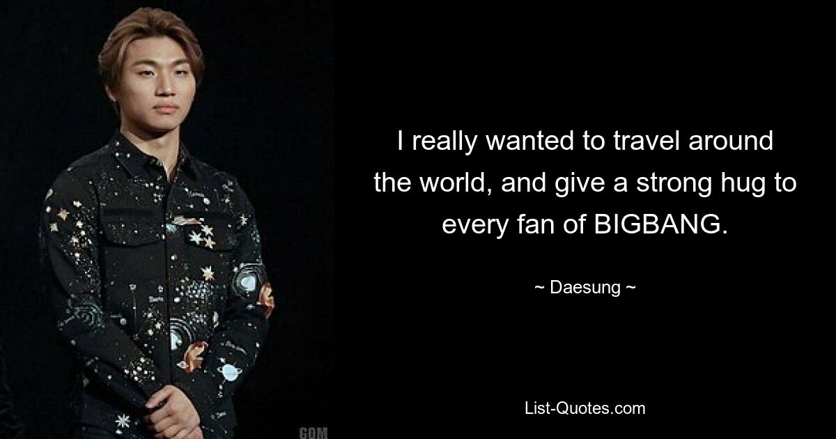 I really wanted to travel around the world, and give a strong hug to every fan of BIGBANG. — © Daesung