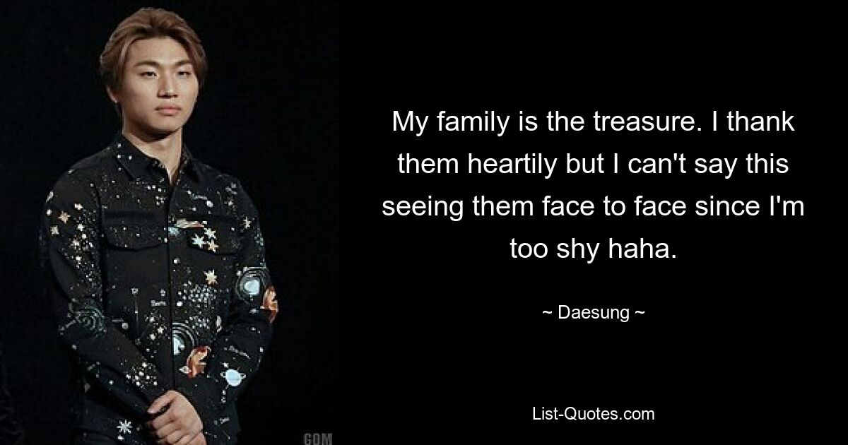 My family is the treasure. I thank them heartily but I can't say this seeing them face to face since I'm too shy haha. — © Daesung