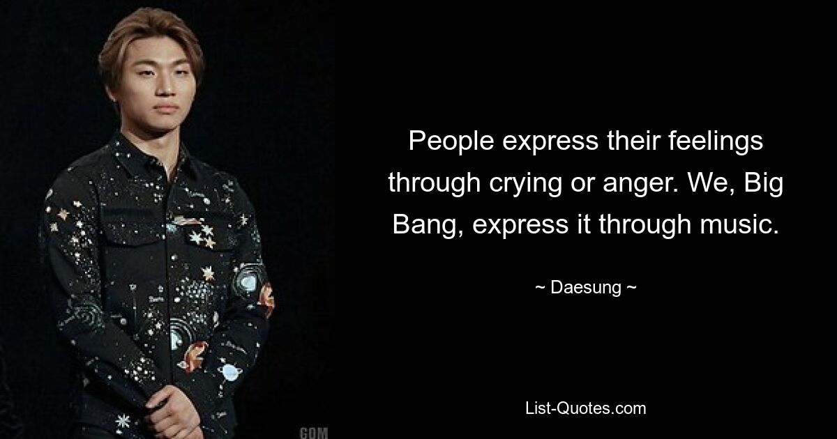 People express their feelings through crying or anger. We, Big Bang, express it through music. — © Daesung