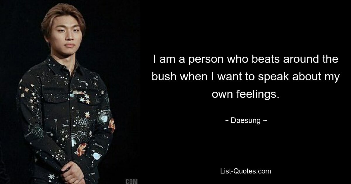 I am a person who beats around the bush when I want to speak about my own feelings. — © Daesung