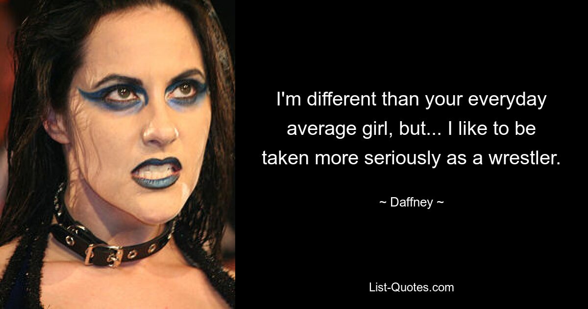 I'm different than your everyday average girl, but... I like to be taken more seriously as a wrestler. — © Daffney