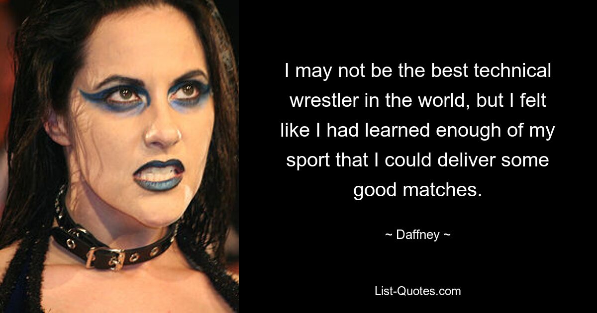 I may not be the best technical wrestler in the world, but I felt like I had learned enough of my sport that I could deliver some good matches. — © Daffney