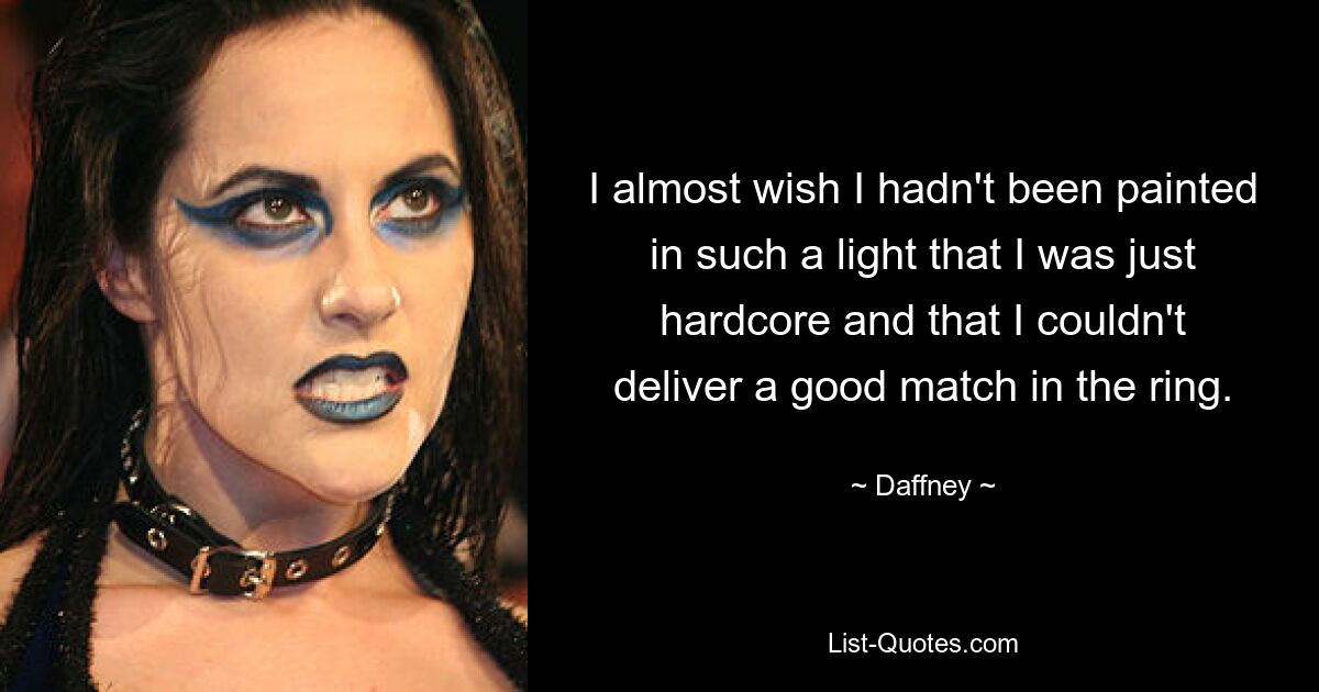 I almost wish I hadn't been painted in such a light that I was just hardcore and that I couldn't deliver a good match in the ring. — © Daffney