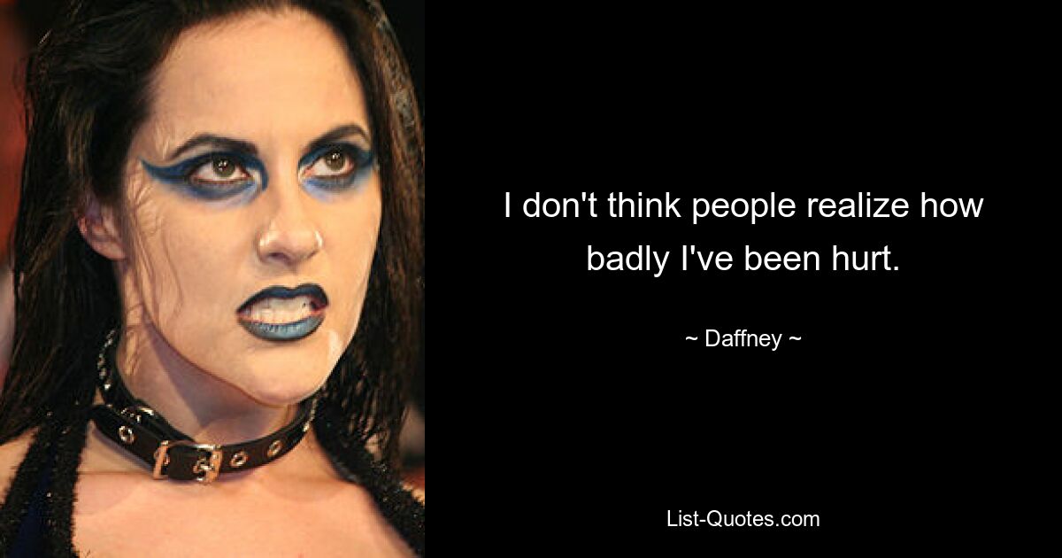 I don't think people realize how badly I've been hurt. — © Daffney