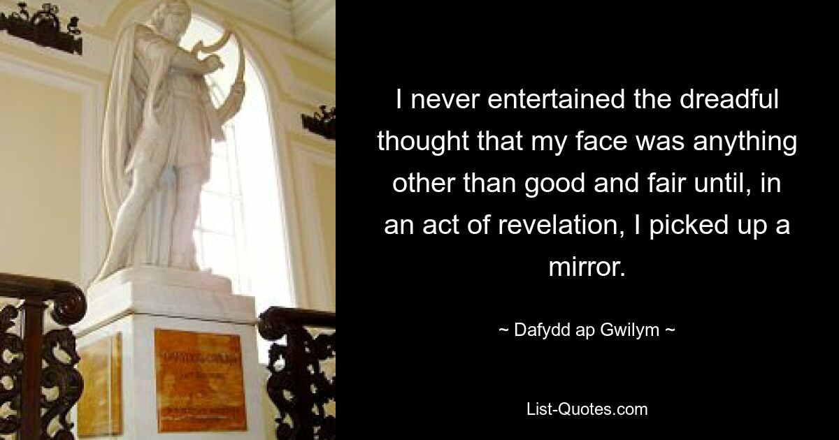 I never entertained the dreadful thought that my face was anything other than good and fair until, in an act of revelation, I picked up a mirror. — © Dafydd ap Gwilym