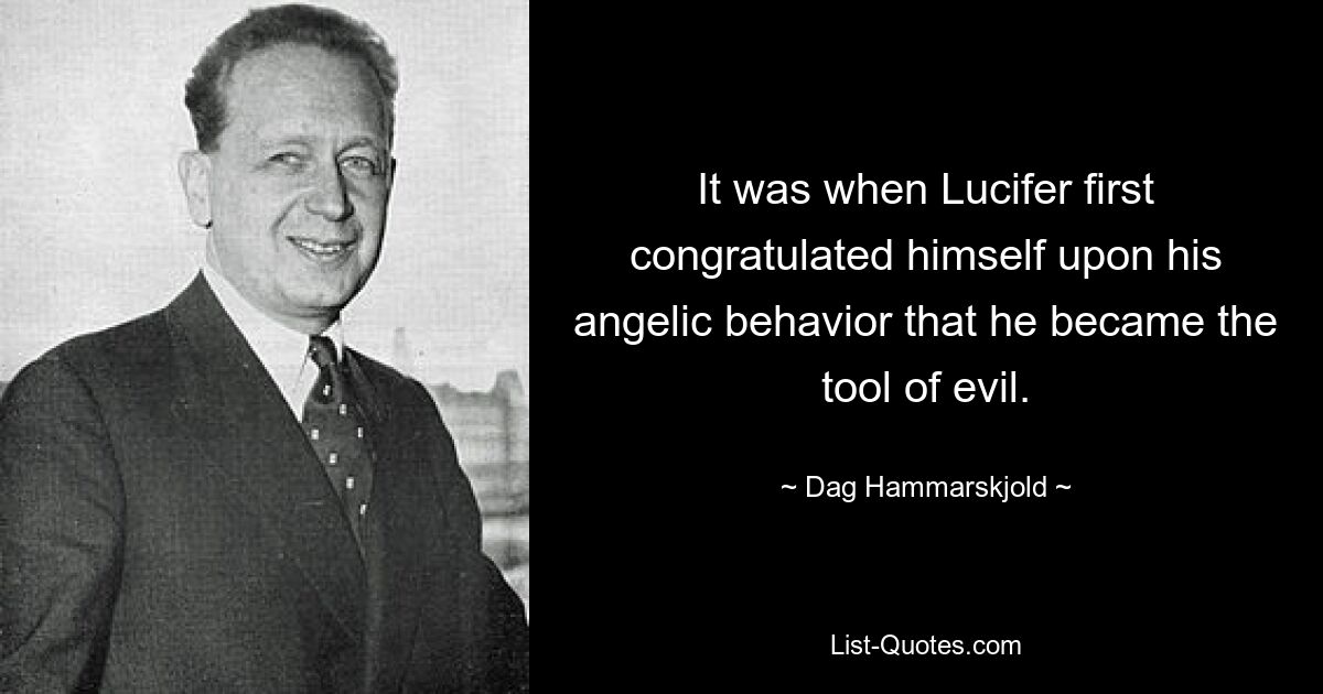 It was when Lucifer first congratulated himself upon his angelic behavior that he became the tool of evil. — © Dag Hammarskjold