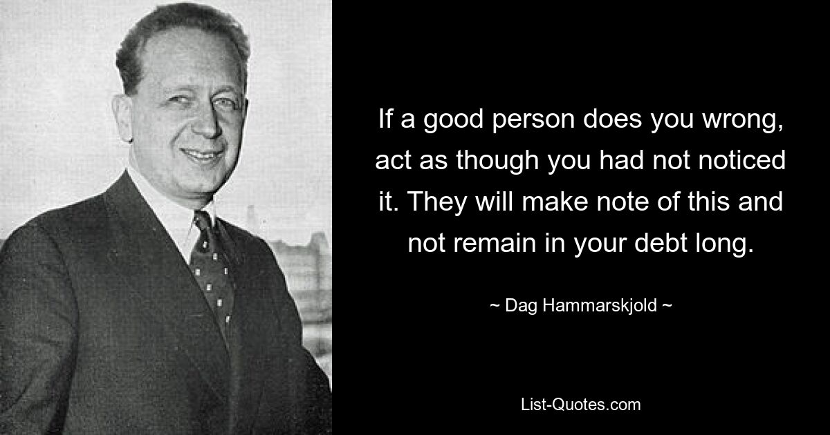 If a good person does you wrong, act as though you had not noticed it. They will make note of this and not remain in your debt long. — © Dag Hammarskjold