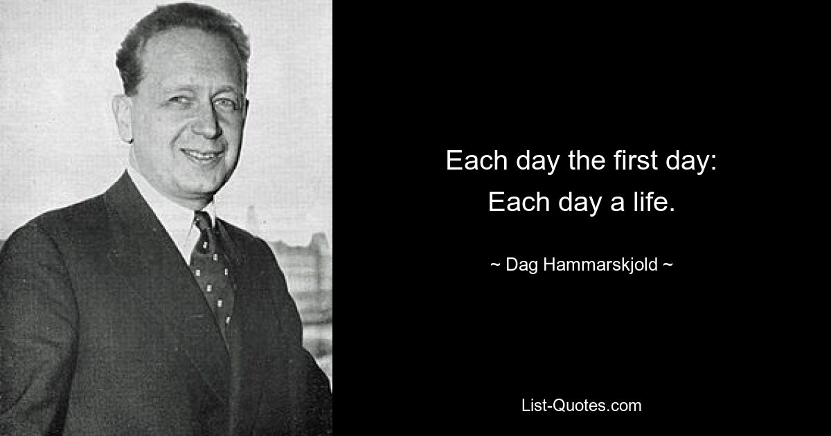 Each day the first day:
Each day a life. — © Dag Hammarskjold