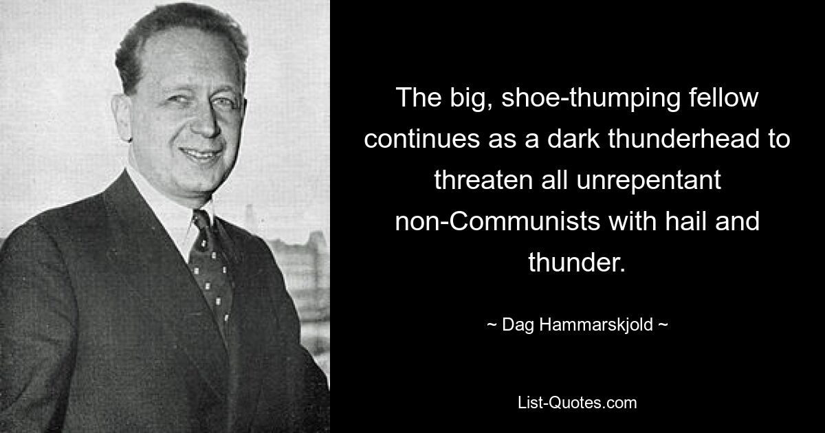 The big, shoe-thumping fellow continues as a dark thunderhead to threaten all unrepentant non-Communists with hail and thunder. — © Dag Hammarskjold