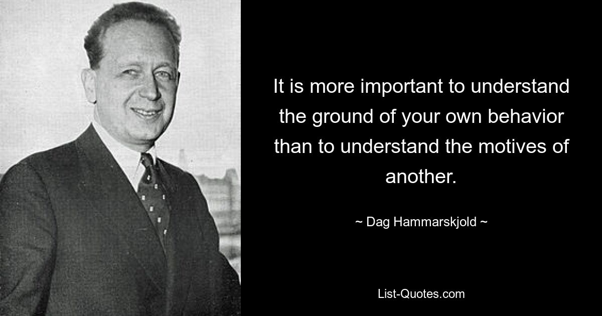 It is more important to understand the ground of your own behavior than to understand the motives of another. — © Dag Hammarskjold