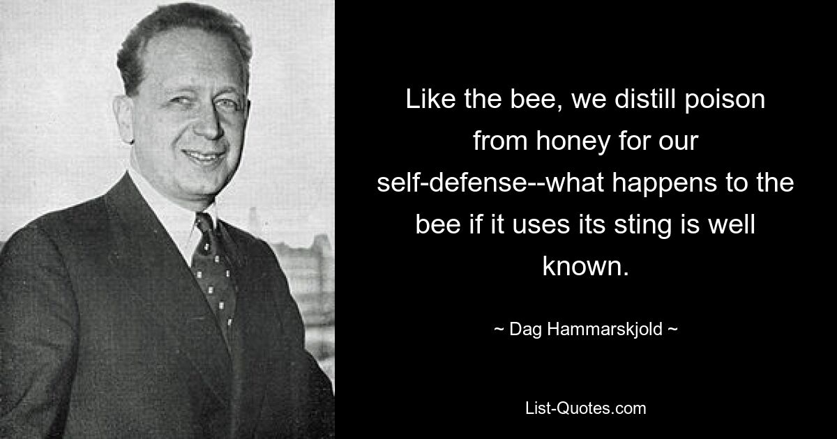 Like the bee, we distill poison from honey for our self-defense--what happens to the bee if it uses its sting is well known. — © Dag Hammarskjold