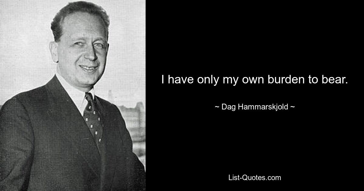 I have only my own burden to bear. — © Dag Hammarskjold