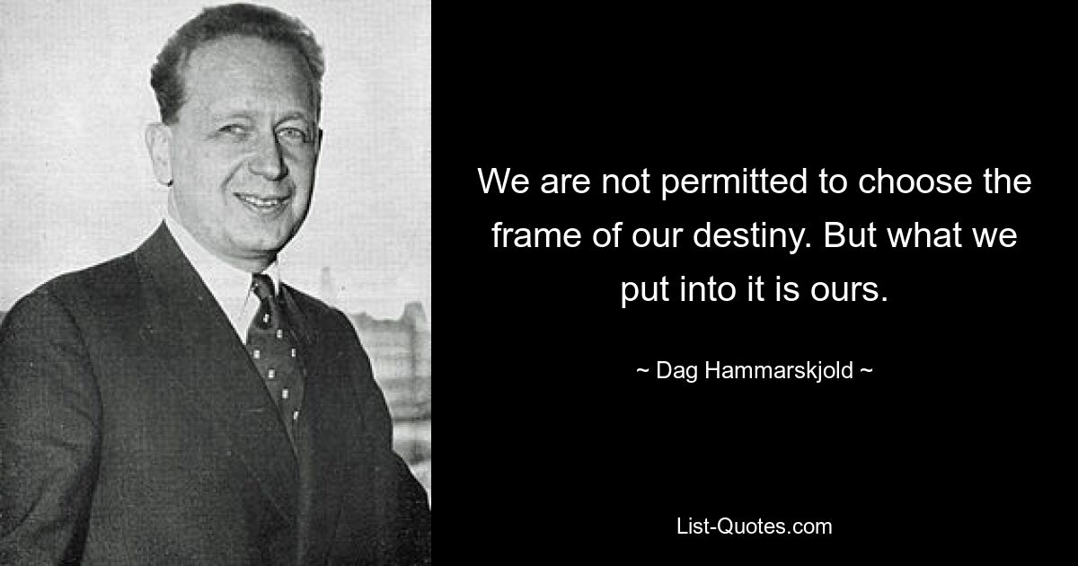 We are not permitted to choose the frame of our destiny. But what we put into it is ours. — © Dag Hammarskjold