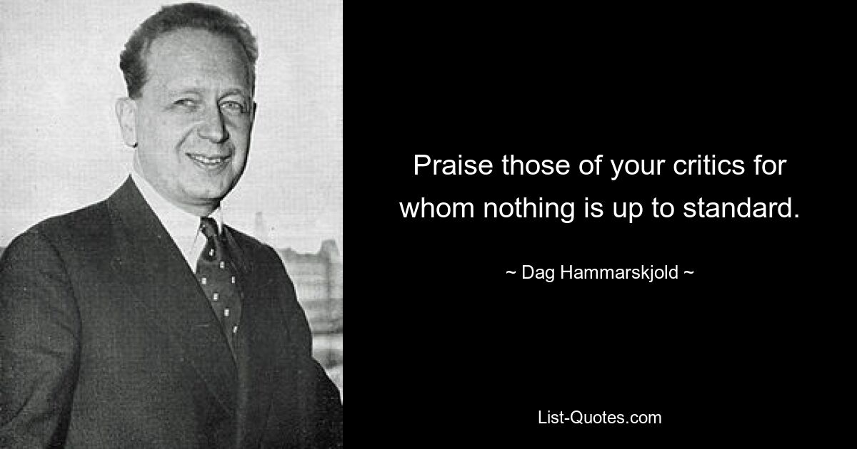 Praise those of your critics for whom nothing is up to standard. — © Dag Hammarskjold