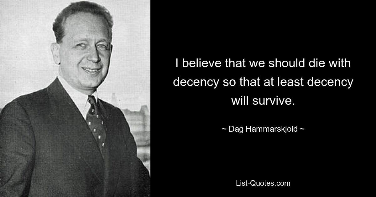 Ich glaube, dass wir mit Anstand sterben sollten, damit zumindest der Anstand überlebt. — © Dag Hammarskjöld