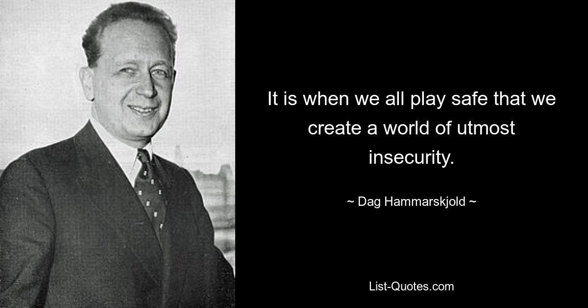 It is when we all play safe that we create a world of utmost insecurity. — © Dag Hammarskjold