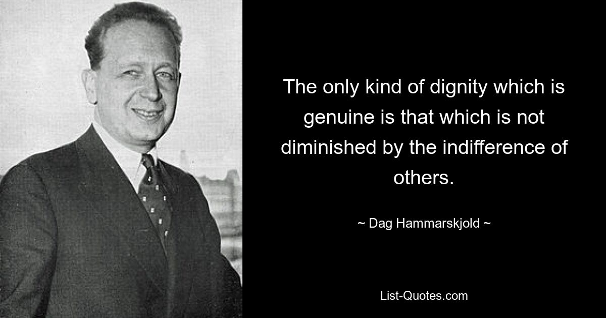 The only kind of dignity which is genuine is that which is not diminished by the indifference of others. — © Dag Hammarskjold