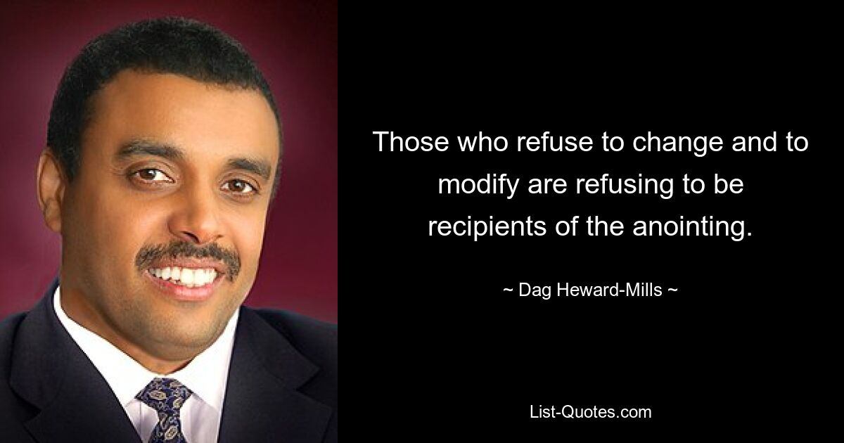 Those who refuse to change and to modify are refusing to be recipients of the anointing. — © Dag Heward-Mills