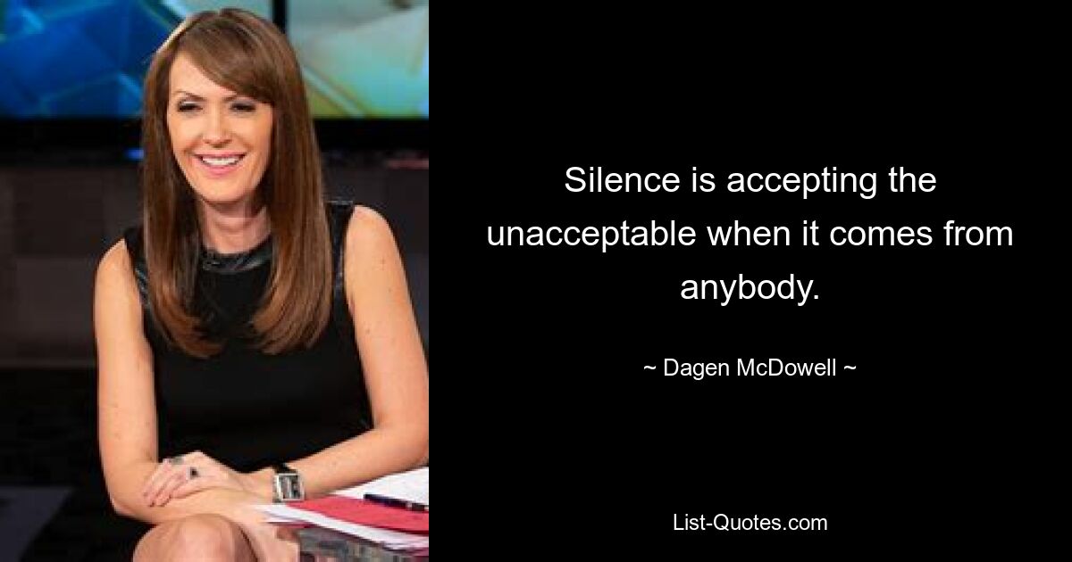 Silence is accepting the unacceptable when it comes from anybody. — © Dagen McDowell