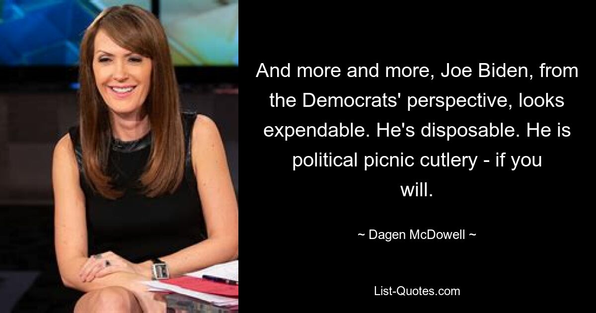 And more and more, Joe Biden, from the Democrats' perspective, looks expendable. He's disposable. He is political picnic cutlery - if you will. — © Dagen McDowell