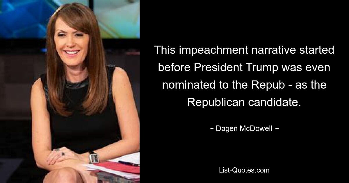 This impeachment narrative started before President Trump was even nominated to the Repub - as the Republican candidate. — © Dagen McDowell