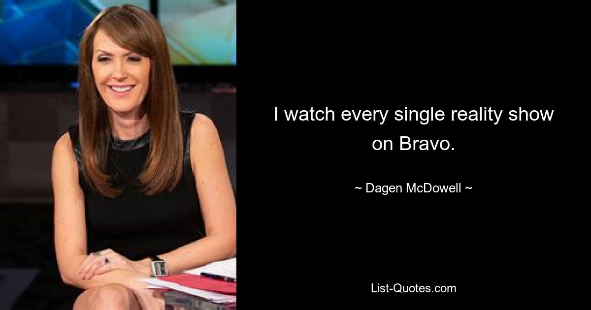 I watch every single reality show on Bravo. — © Dagen McDowell