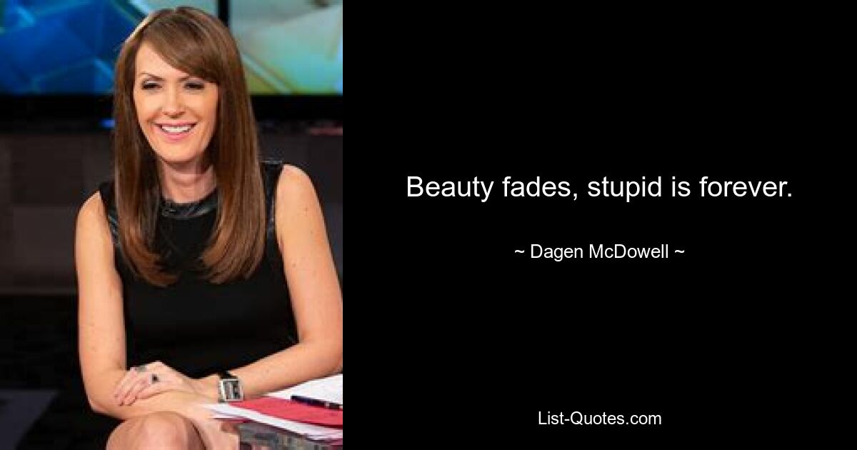 Beauty fades, stupid is forever. — © Dagen McDowell