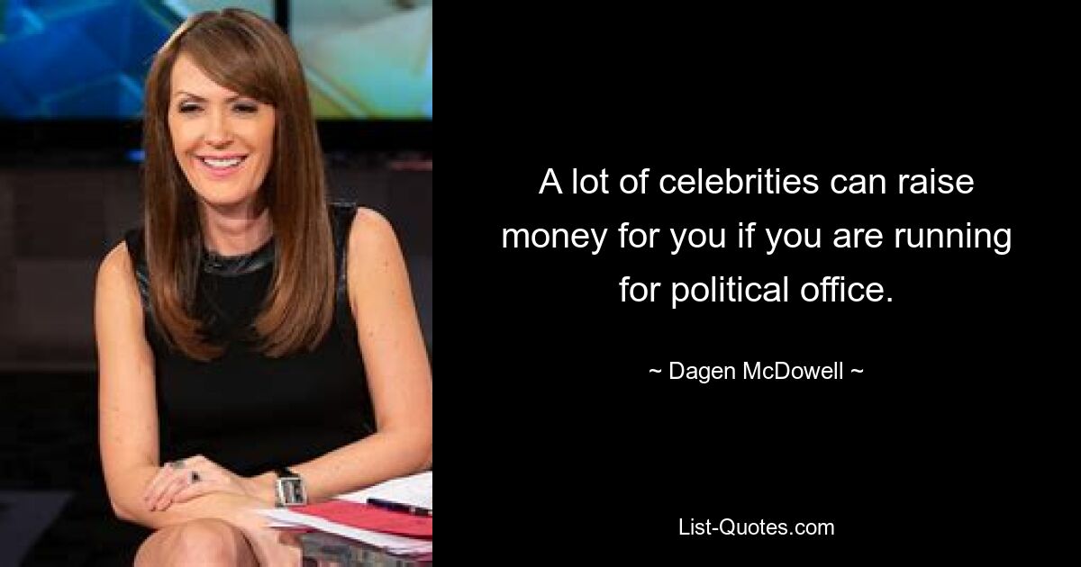 A lot of celebrities can raise money for you if you are running for political office. — © Dagen McDowell