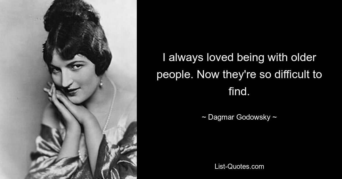 I always loved being with older people. Now they're so difficult to find. — © Dagmar Godowsky