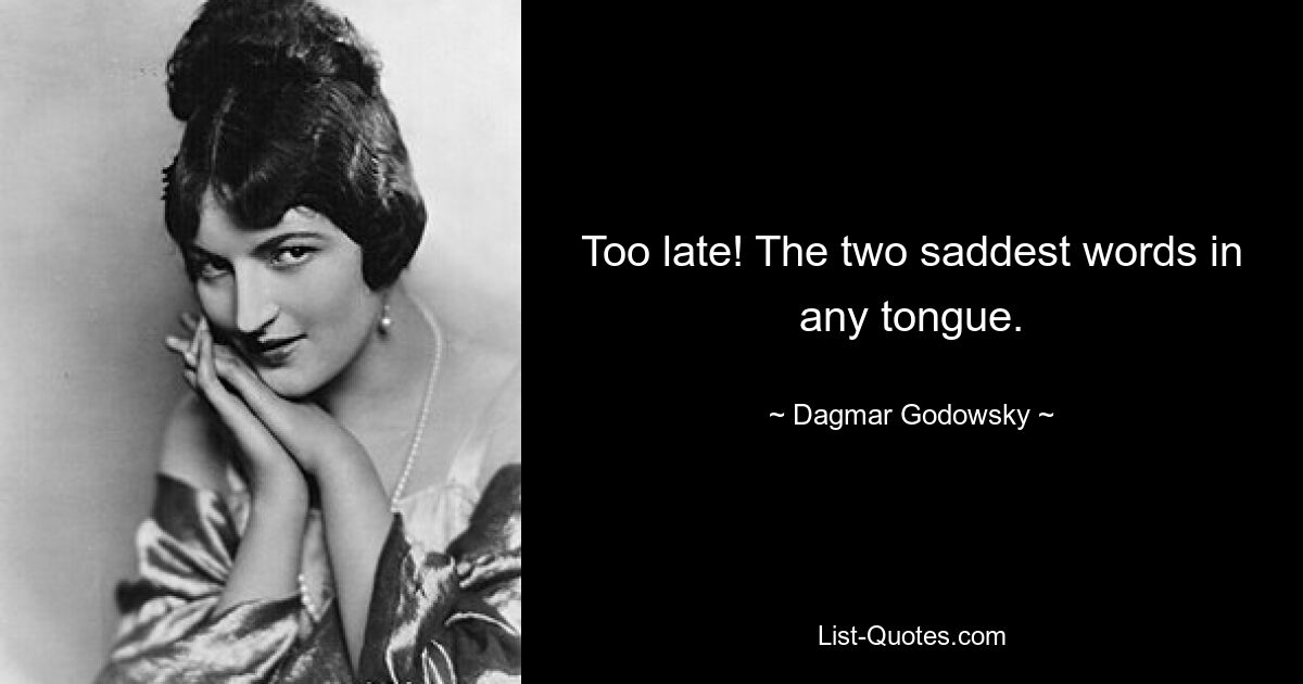 Too late! The two saddest words in any tongue. — © Dagmar Godowsky