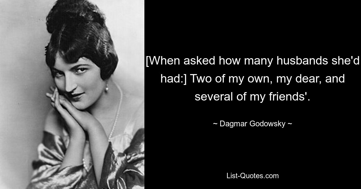 [When asked how many husbands she'd had:] Two of my own, my dear, and several of my friends'. — © Dagmar Godowsky