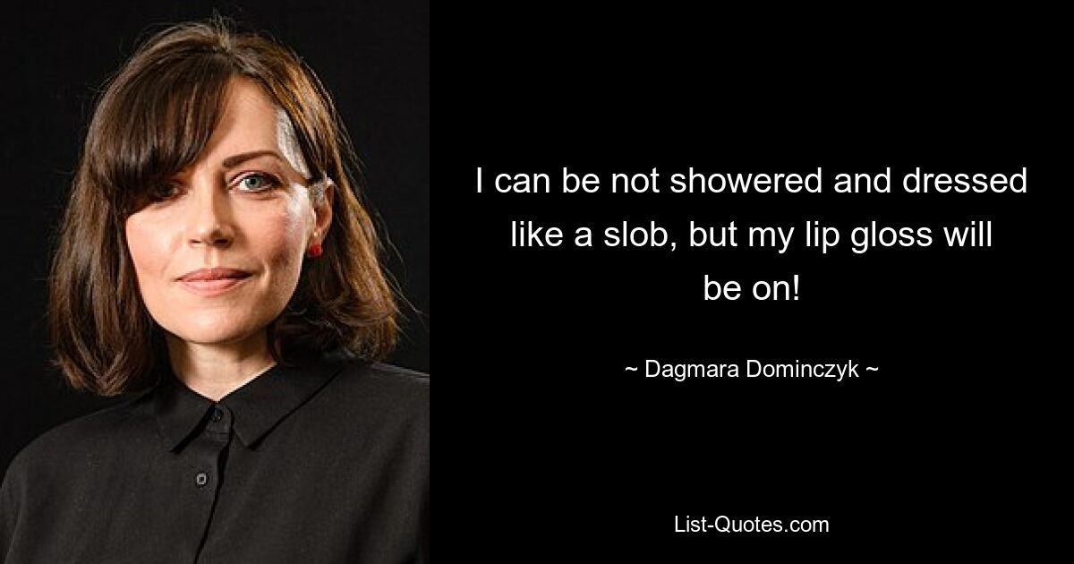 I can be not showered and dressed like a slob, but my lip gloss will be on! — © Dagmara Dominczyk