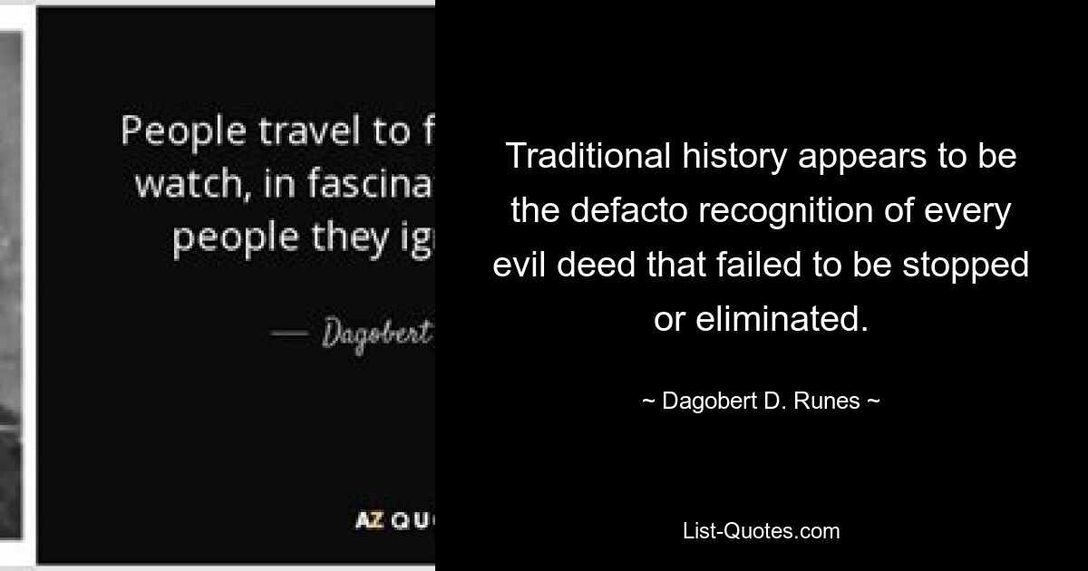 Traditional history appears to be the defacto recognition of every evil deed that failed to be stopped or eliminated. — © Dagobert D. Runes