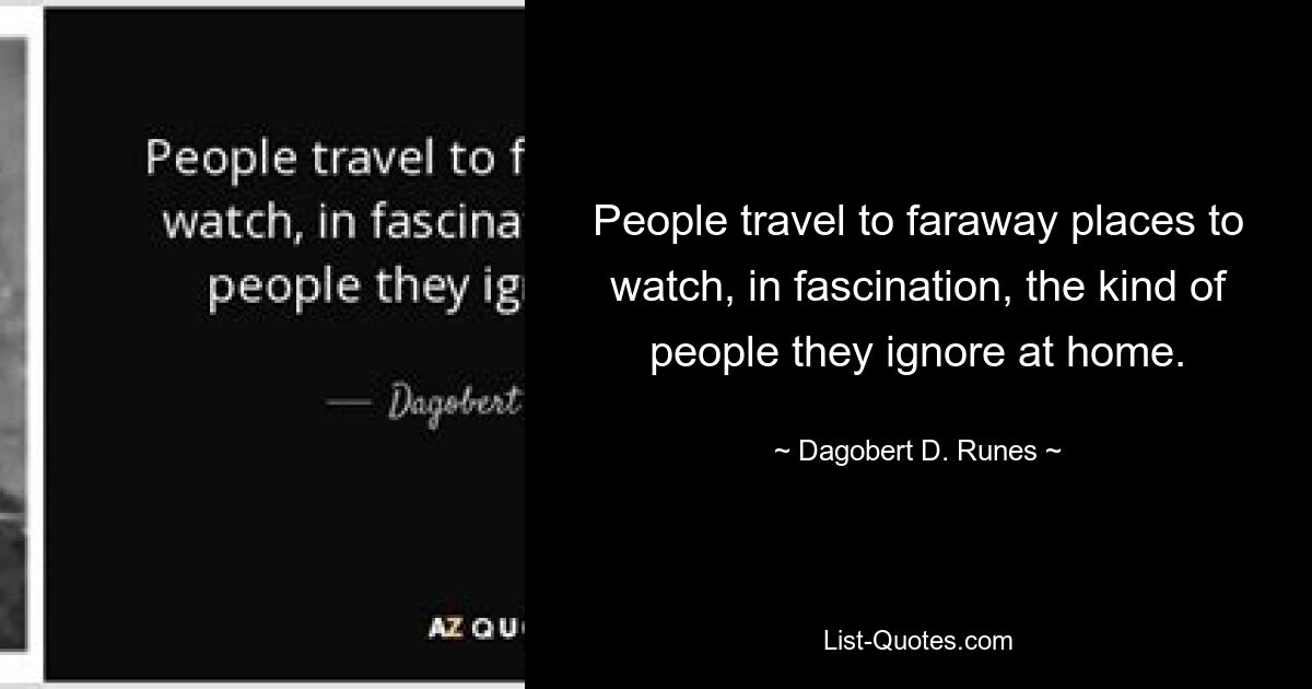 People travel to faraway places to watch, in fascination, the kind of people they ignore at home. — © Dagobert D. Runes