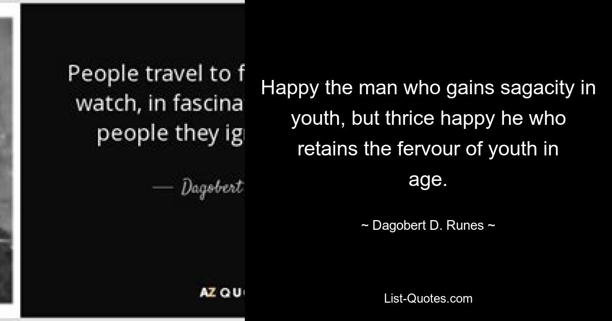 Happy the man who gains sagacity in youth, but thrice happy he who retains the fervour of youth in age. — © Dagobert D. Runes