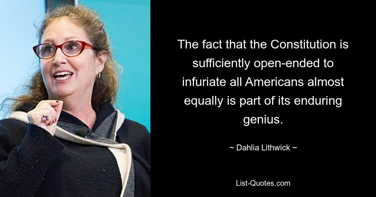 The fact that the Constitution is sufficiently open-ended to infuriate all Americans almost equally is part of its enduring genius. — © Dahlia Lithwick