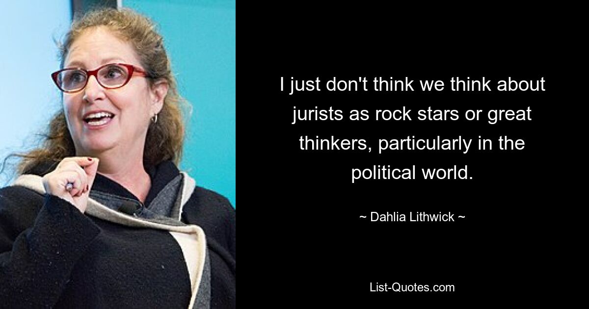 I just don't think we think about jurists as rock stars or great thinkers, particularly in the political world. — © Dahlia Lithwick