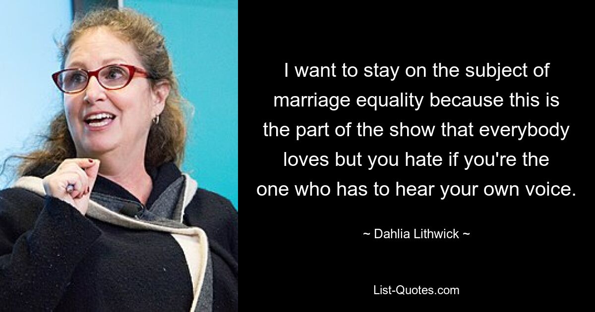 I want to stay on the subject of marriage equality because this is the part of the show that everybody loves but you hate if you're the one who has to hear your own voice. — © Dahlia Lithwick