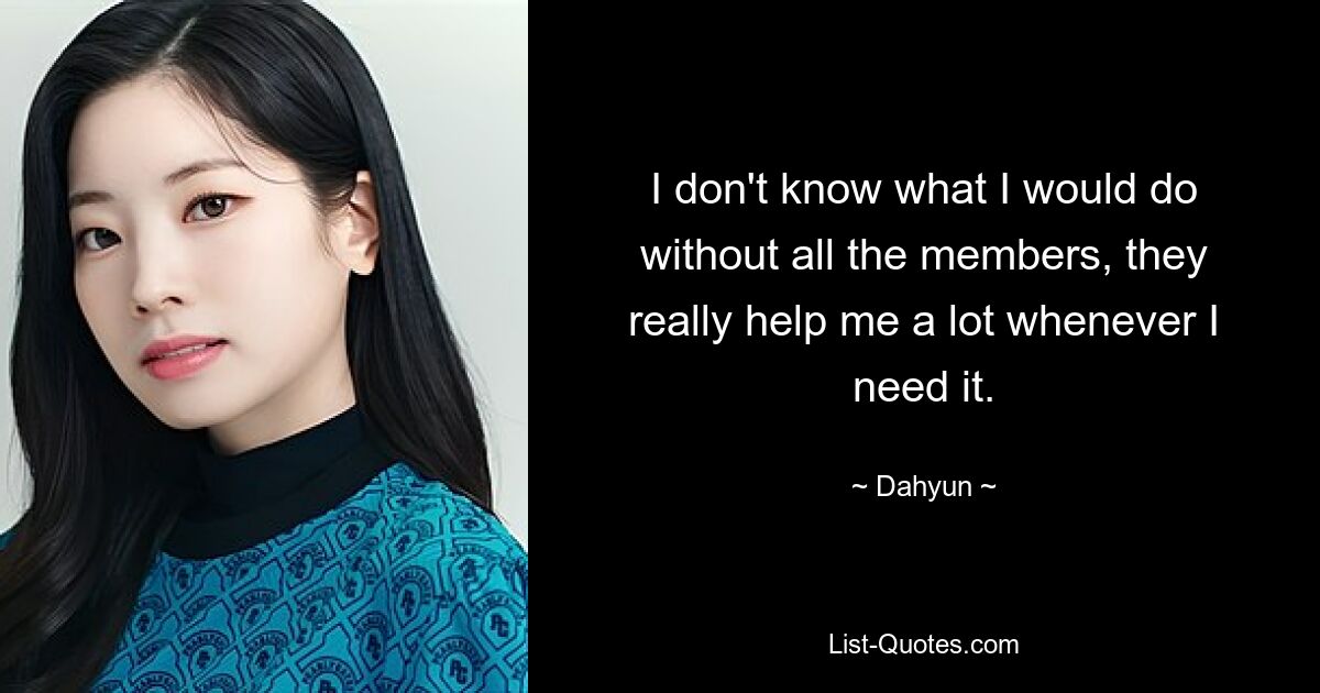 I don't know what I would do without all the members, they really help me a lot whenever I need it. — © Dahyun