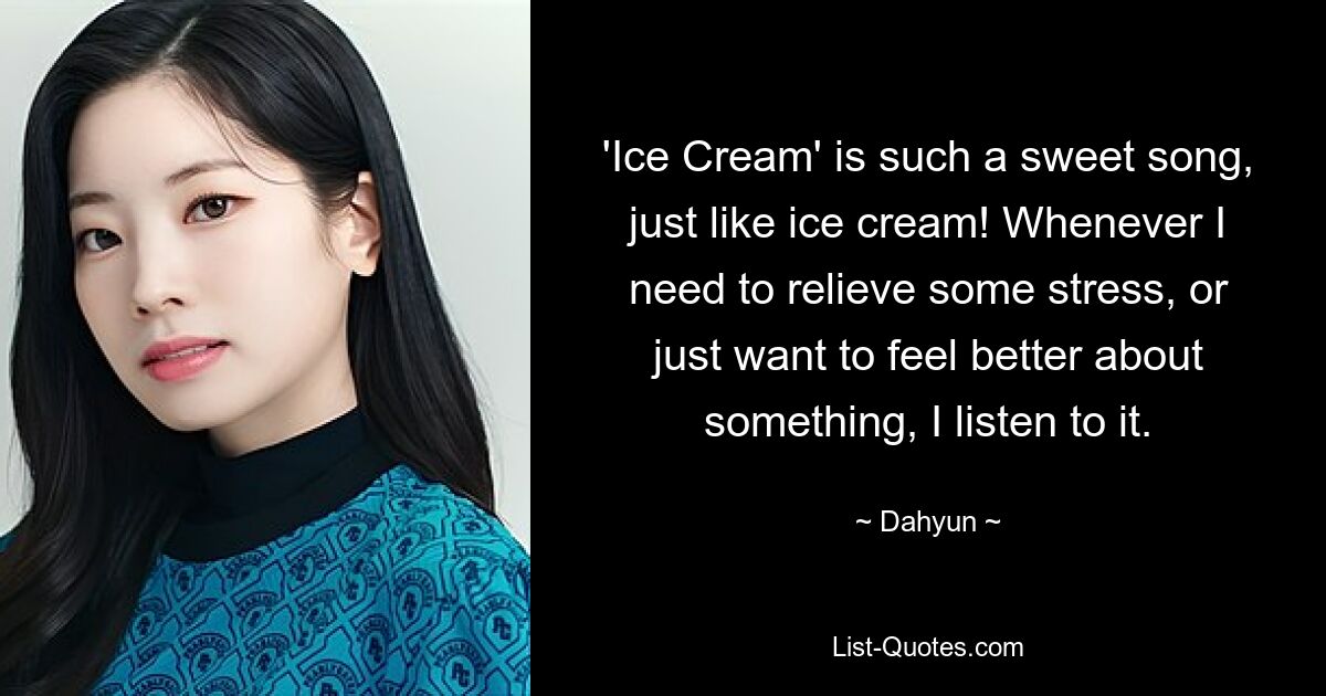 „Ice Cream“ ist so ein süßes Lied, genau wie Eis! Wann immer ich Stress abbauen muss oder mich einfach bei etwas besser fühlen möchte, höre ich es mir an. — © Dahyun