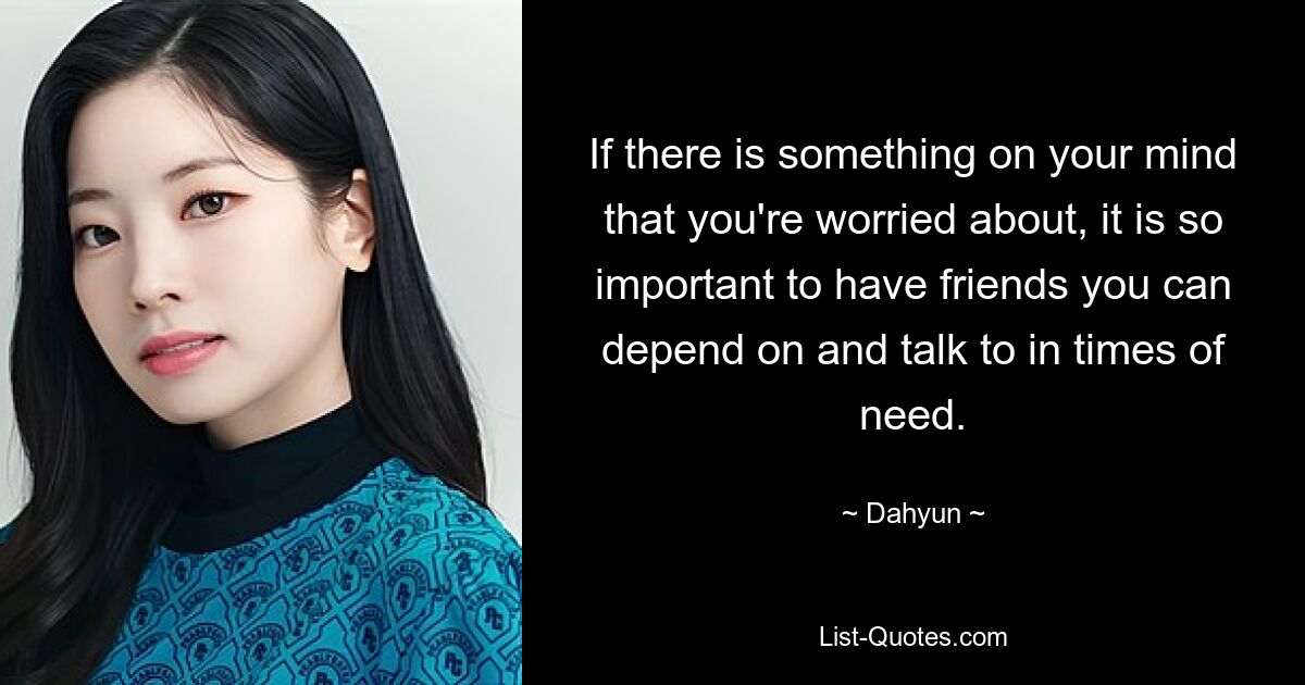 If there is something on your mind that you're worried about, it is so important to have friends you can depend on and talk to in times of need. — © Dahyun