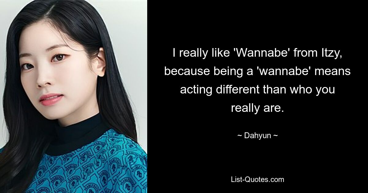 I really like 'Wannabe' from Itzy, because being a 'wannabe' means acting different than who you really are. — © Dahyun